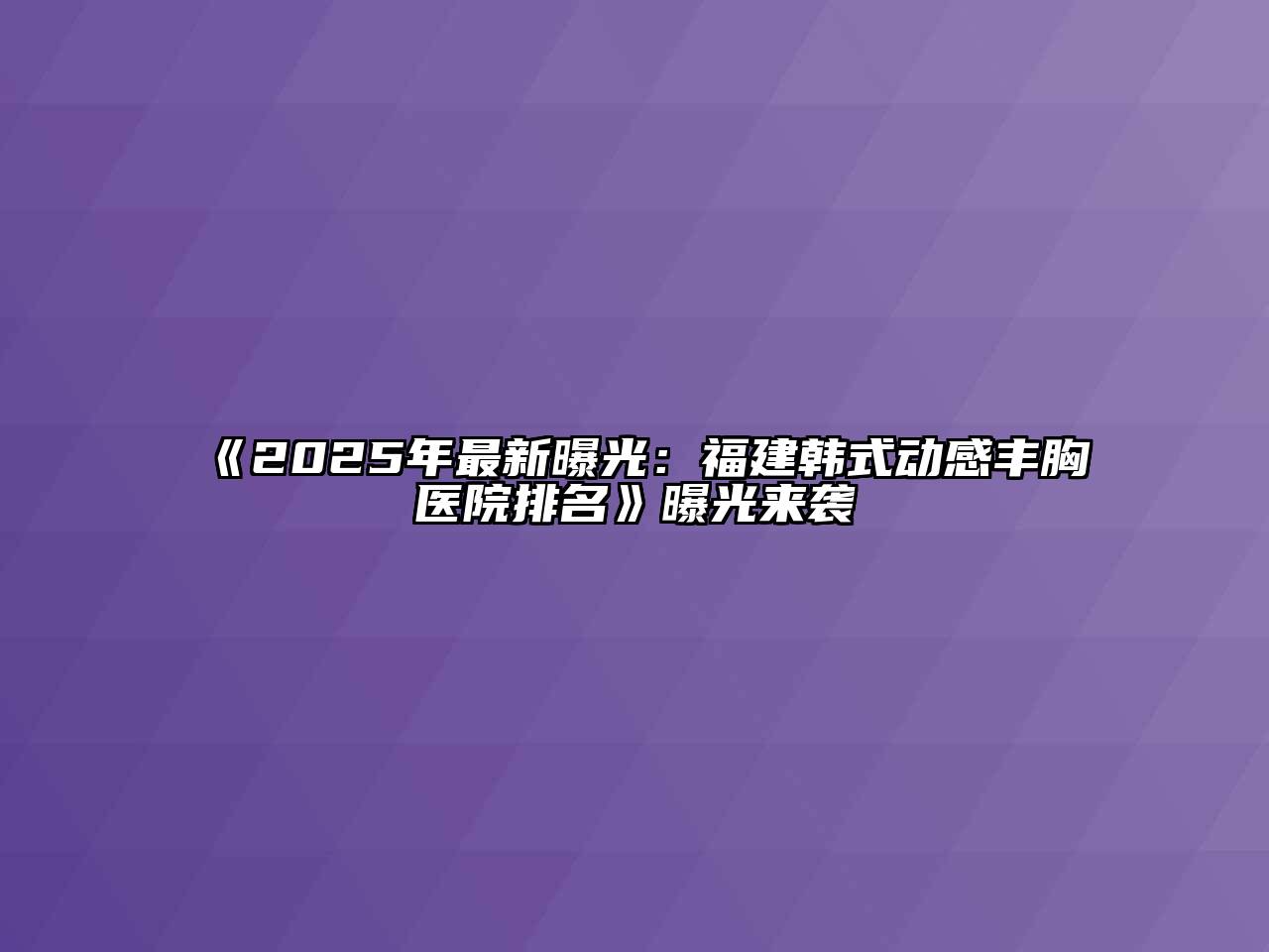 《2025年最新曝光：福建韩式动感丰胸医院排名》曝光来袭