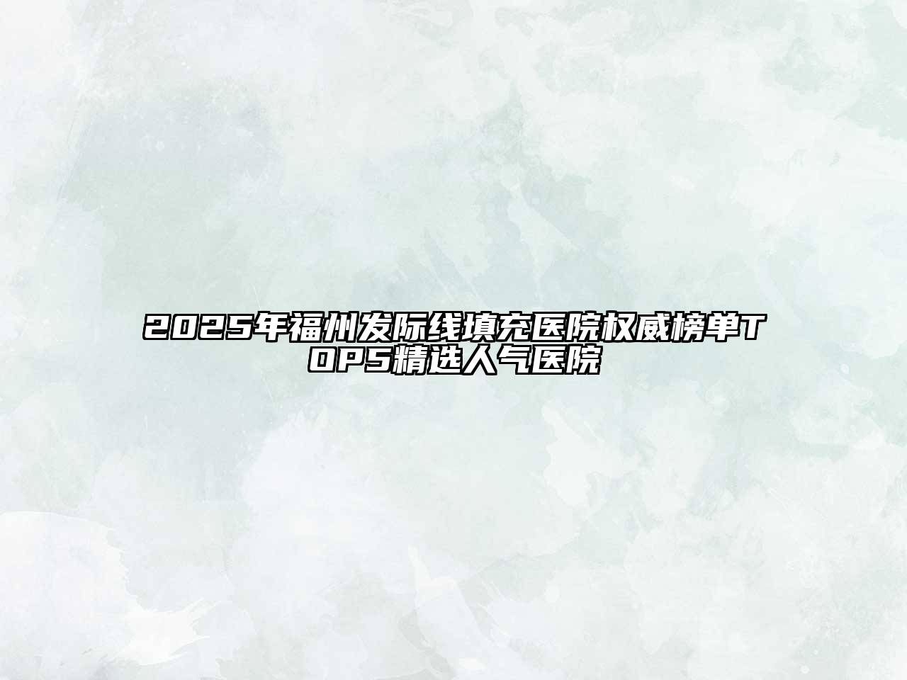 2025年福州发际线填充医院权威榜单TOP5精选人气医院