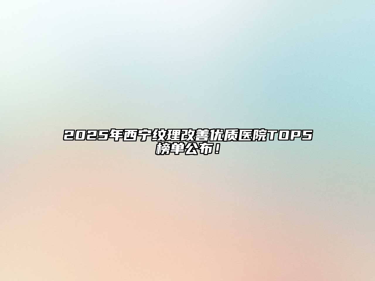 2025年西宁纹理改善优质医院TOP5榜单公布！