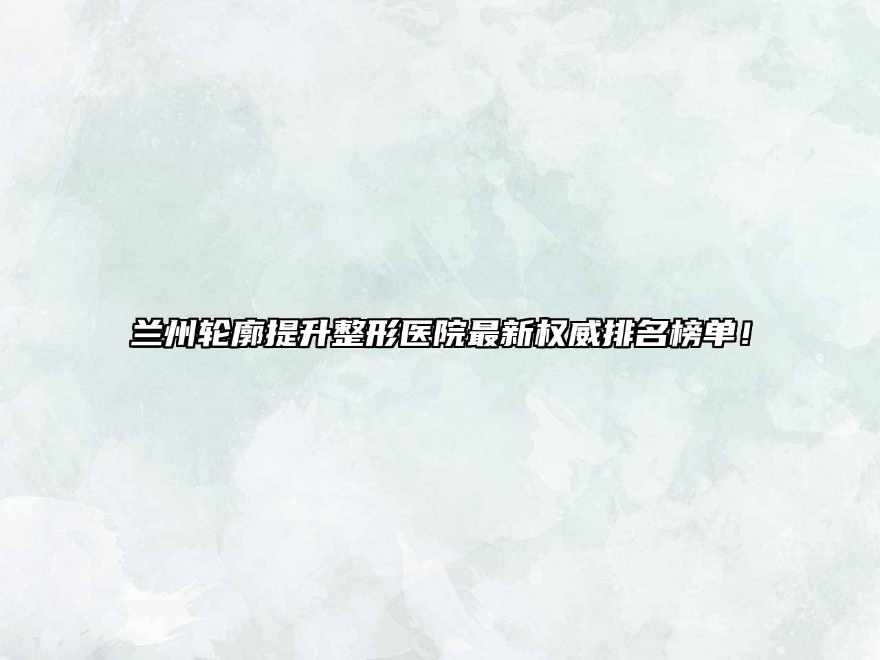 兰州轮廓提升整形医院最新权威排名榜单！