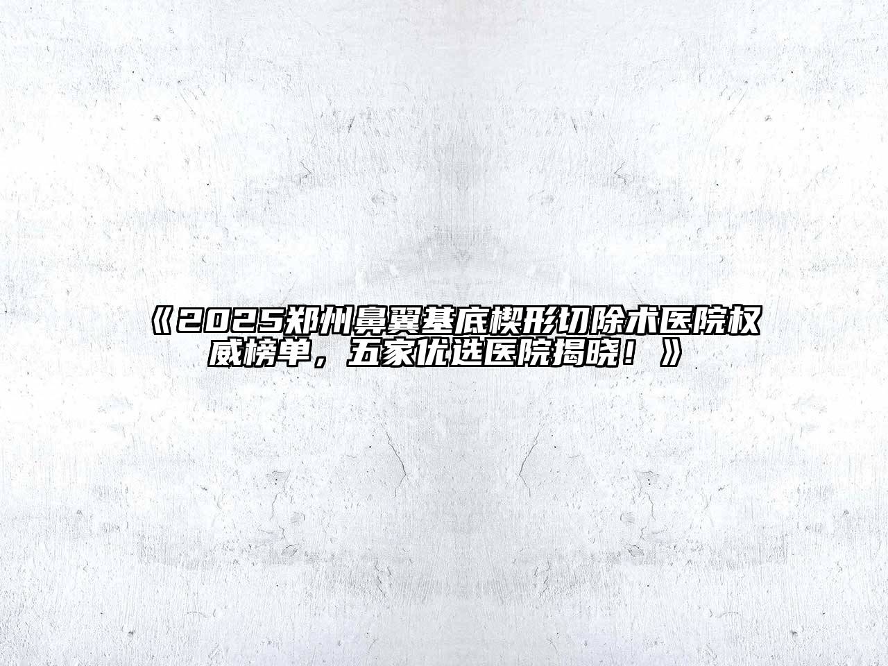 《2025郑州鼻翼基底楔形切除术医院权威榜单，五家优选医院揭晓！》