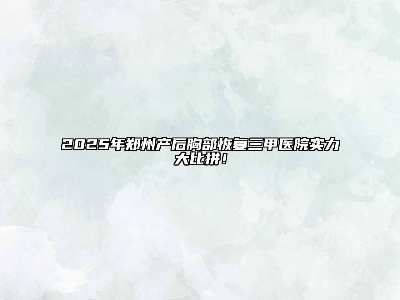 2025年郑州产后胸部恢复三甲医院实力大比拼！