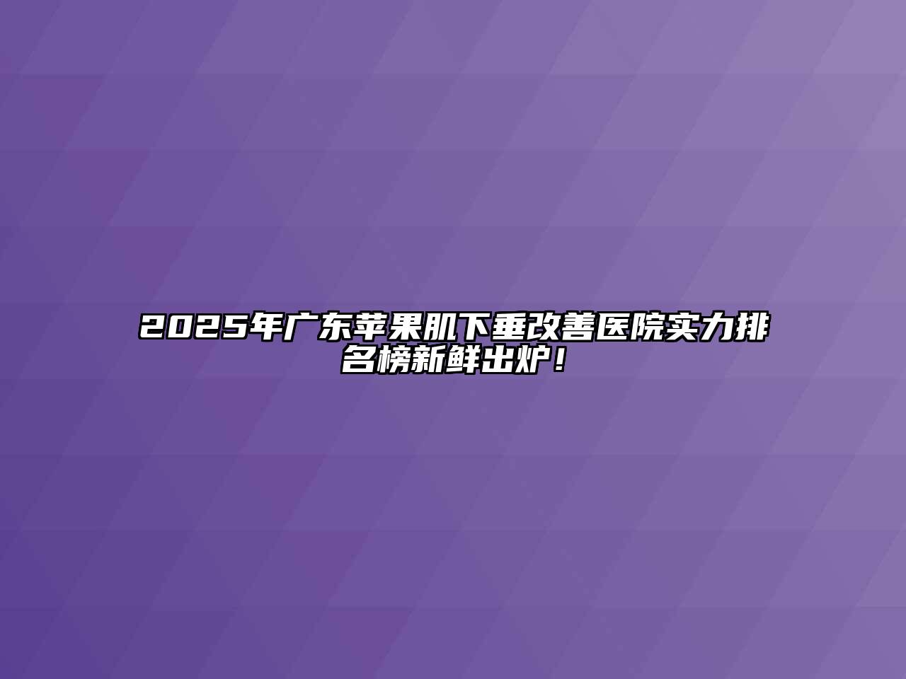 2025年广东苹果肌下垂改善医院实力排名榜新鲜出炉！