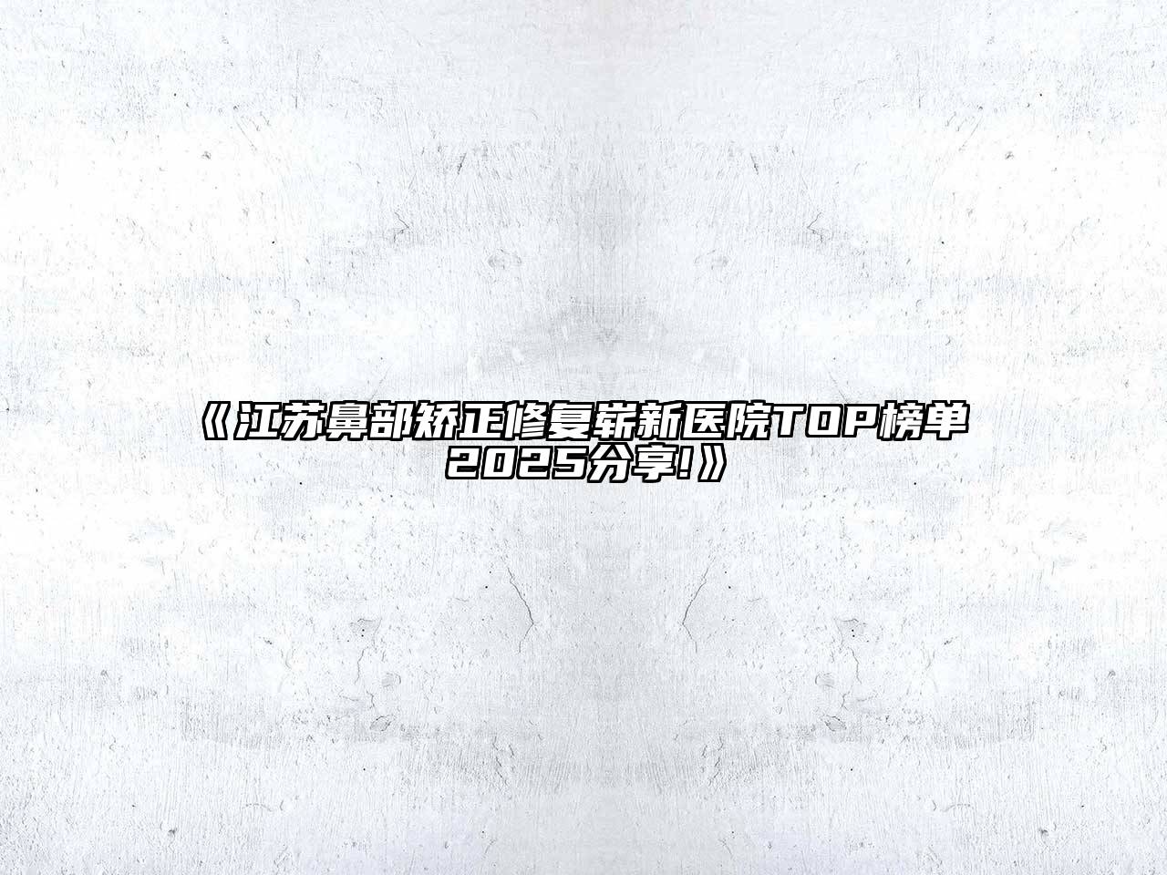 《江苏鼻部矫正修复崭新医院TOP榜单 2025分享!》
