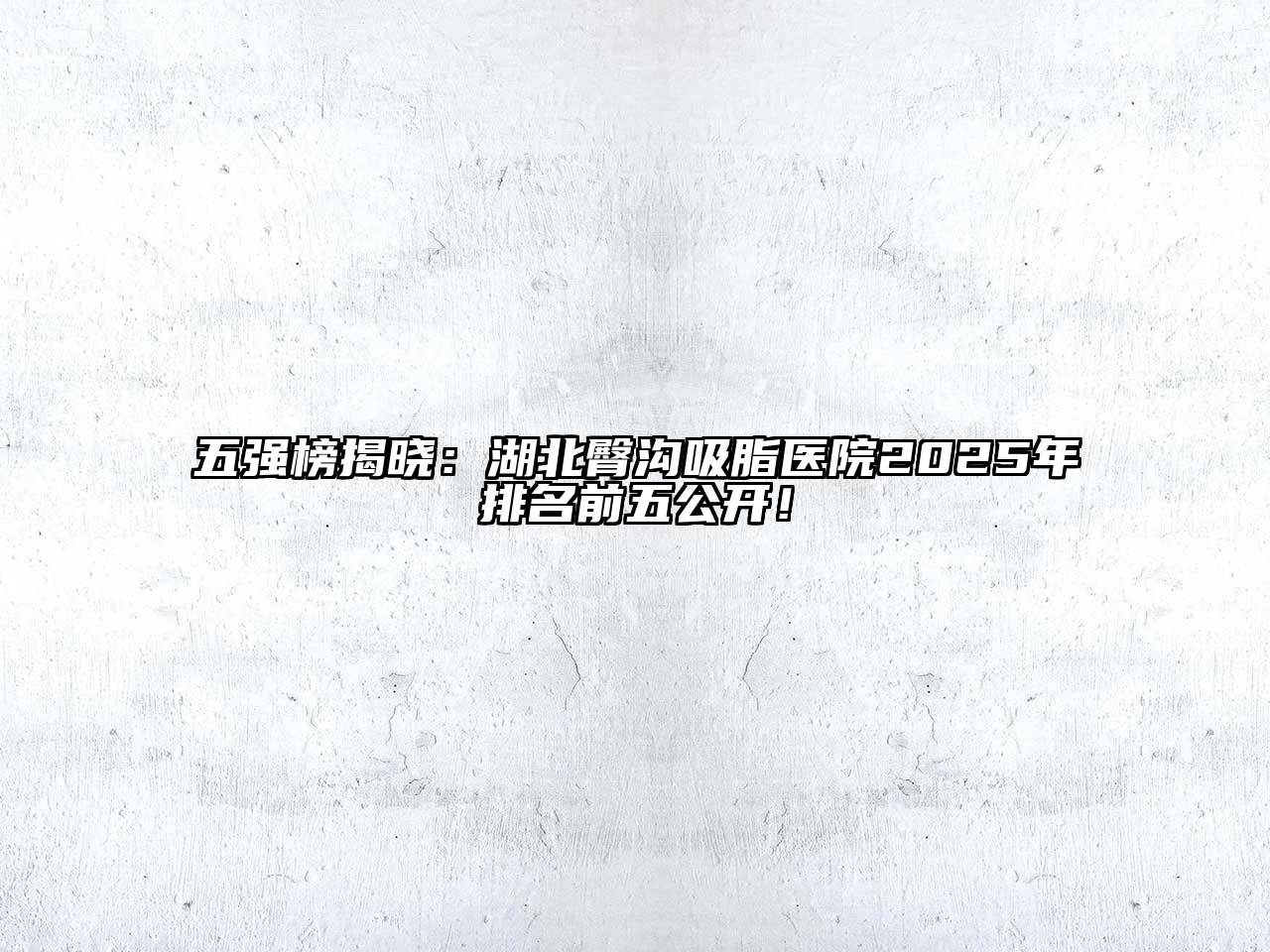 五强榜揭晓：湖北臀沟吸脂医院2025年排名前五公开！