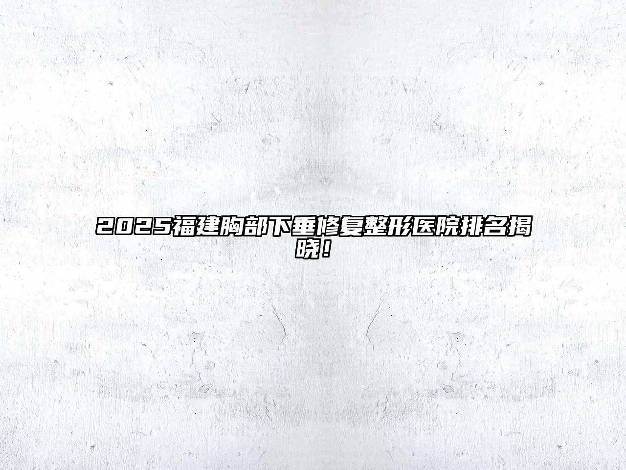2025福建胸部下垂修复整形医院排名揭晓！