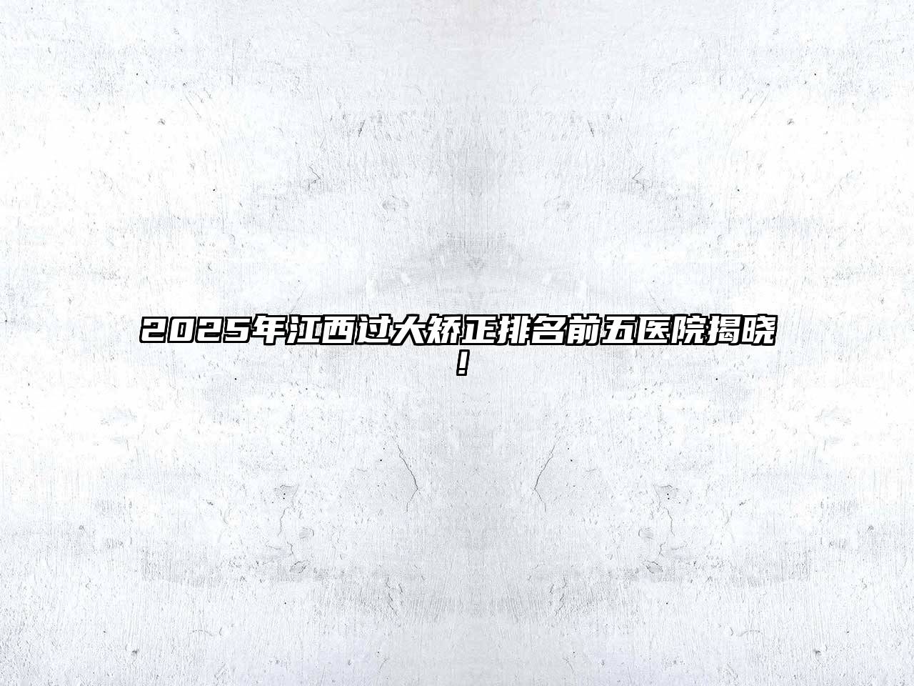 2025年江西过大矫正排名前五医院揭晓！