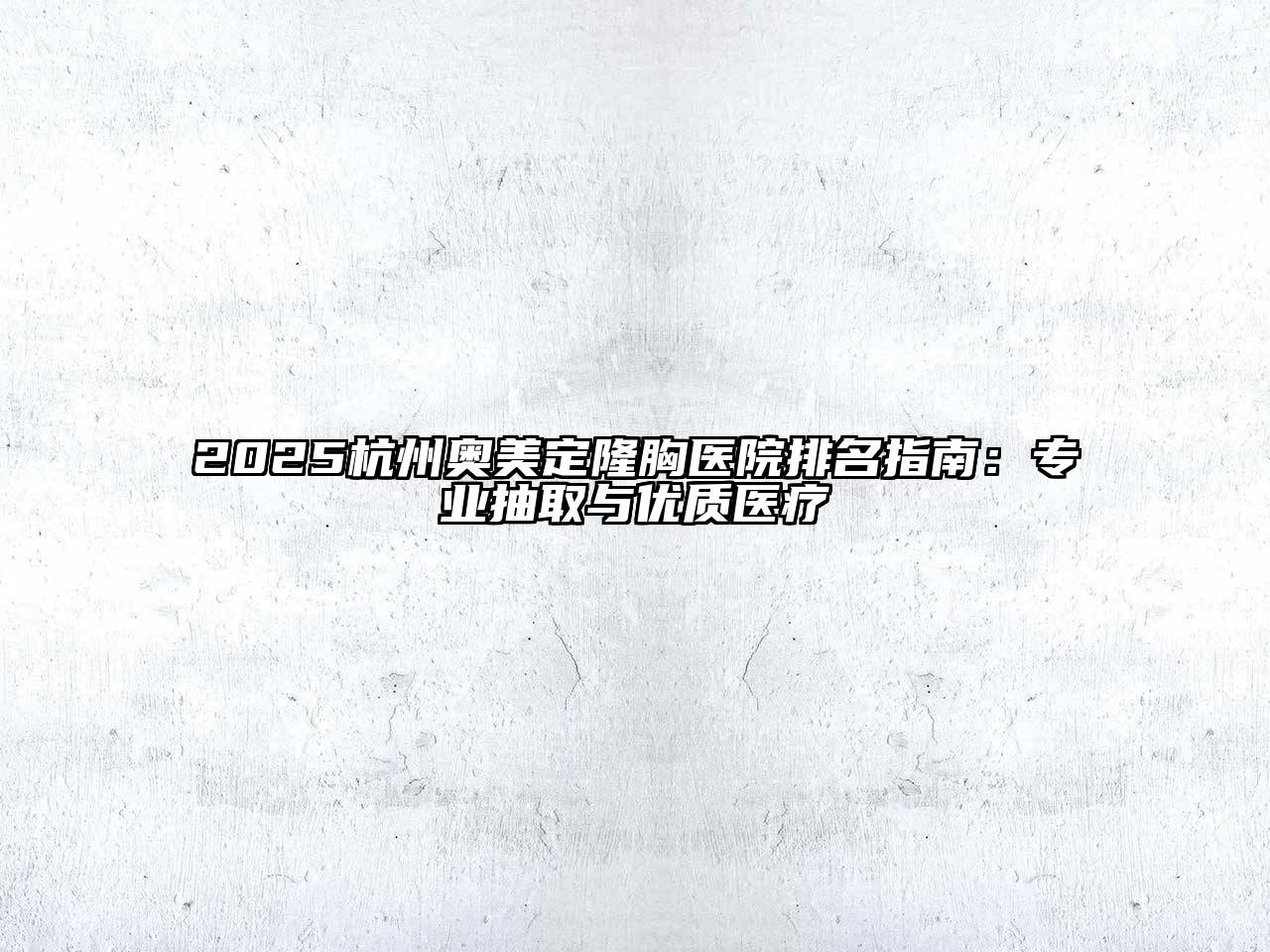 2025杭州奥美定隆胸医院排名指南：专业抽取与优质医疗