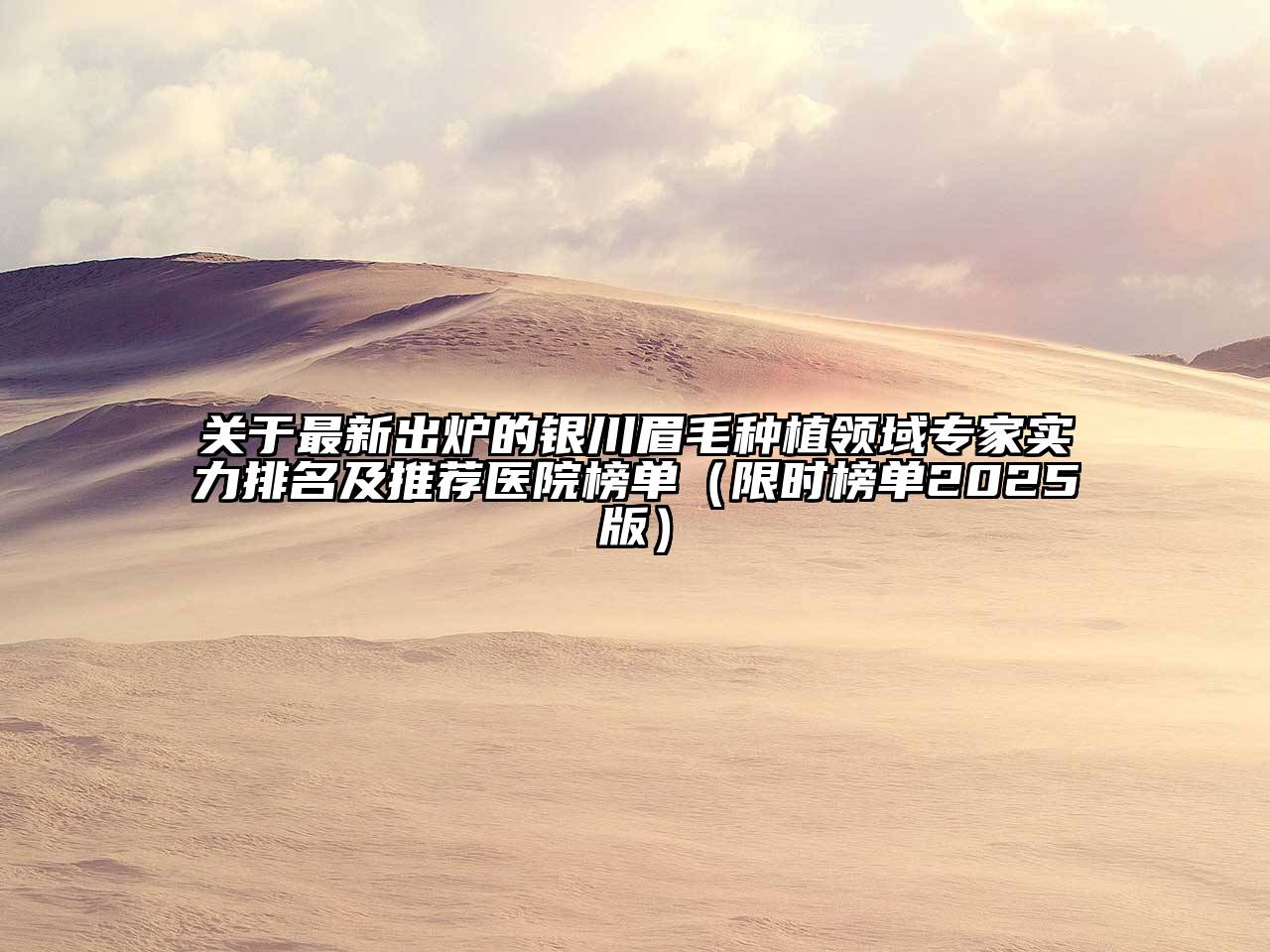 关于最新出炉的银川眉毛种植领域专家实力排名及推荐医院榜单（限时榜单2025版）