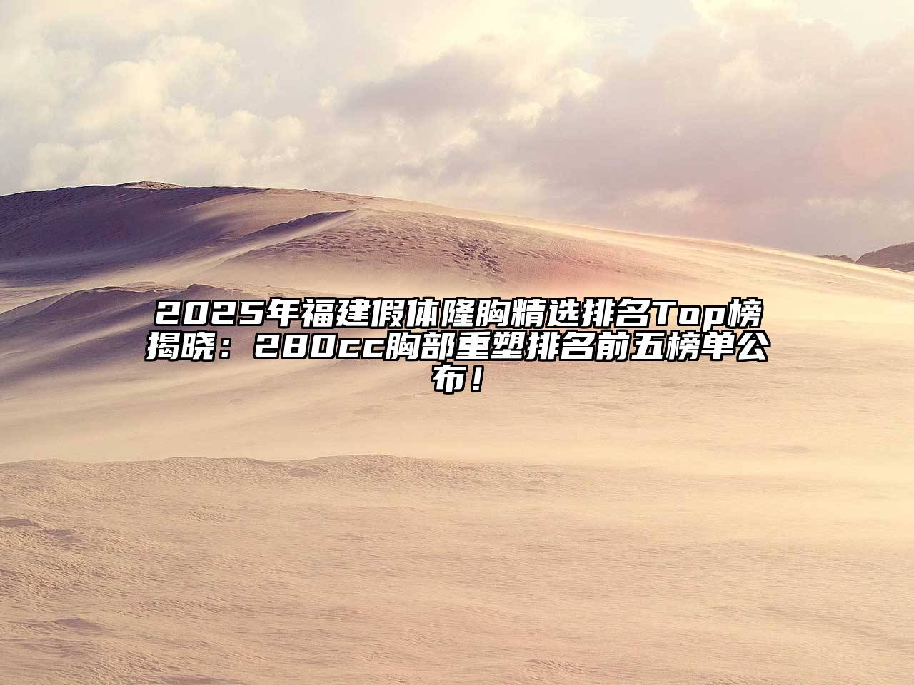 2025年福建假体隆胸精选排名Top榜揭晓：280cc胸部重塑排名前五榜单公布！
