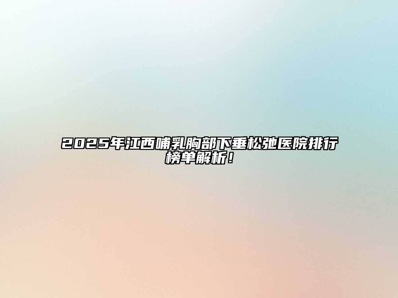 2025年江西哺乳胸部下垂松弛医院排行榜单解析！