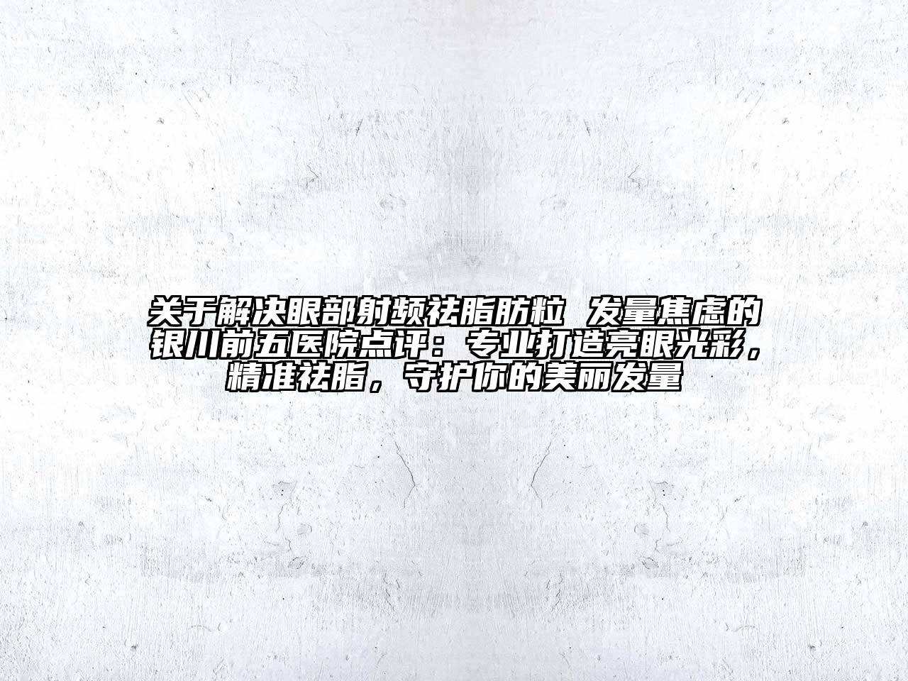 关于解决眼部射频祛脂肪粒 发量焦虑的银川前五医院点评：专业打造亮眼光彩，精准祛脂，守护你的美丽发量