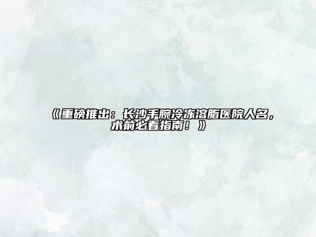 《重磅推出：长沙手腕冷冻溶脂医院人名，术前必看指南！》
