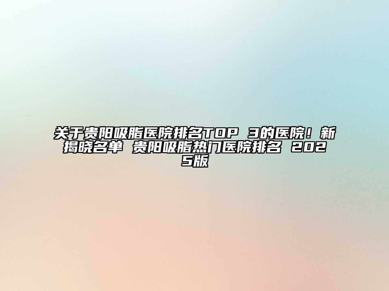 关于贵阳吸脂医院排名TOP 3的医院！新揭晓名单 贵阳吸脂热门医院排名 2025版