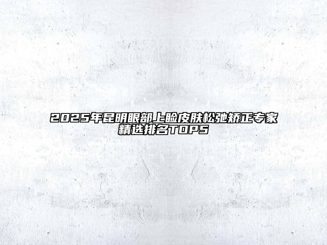 2025年昆明眼部上睑皮肤松弛矫正专家精选排名TOP5