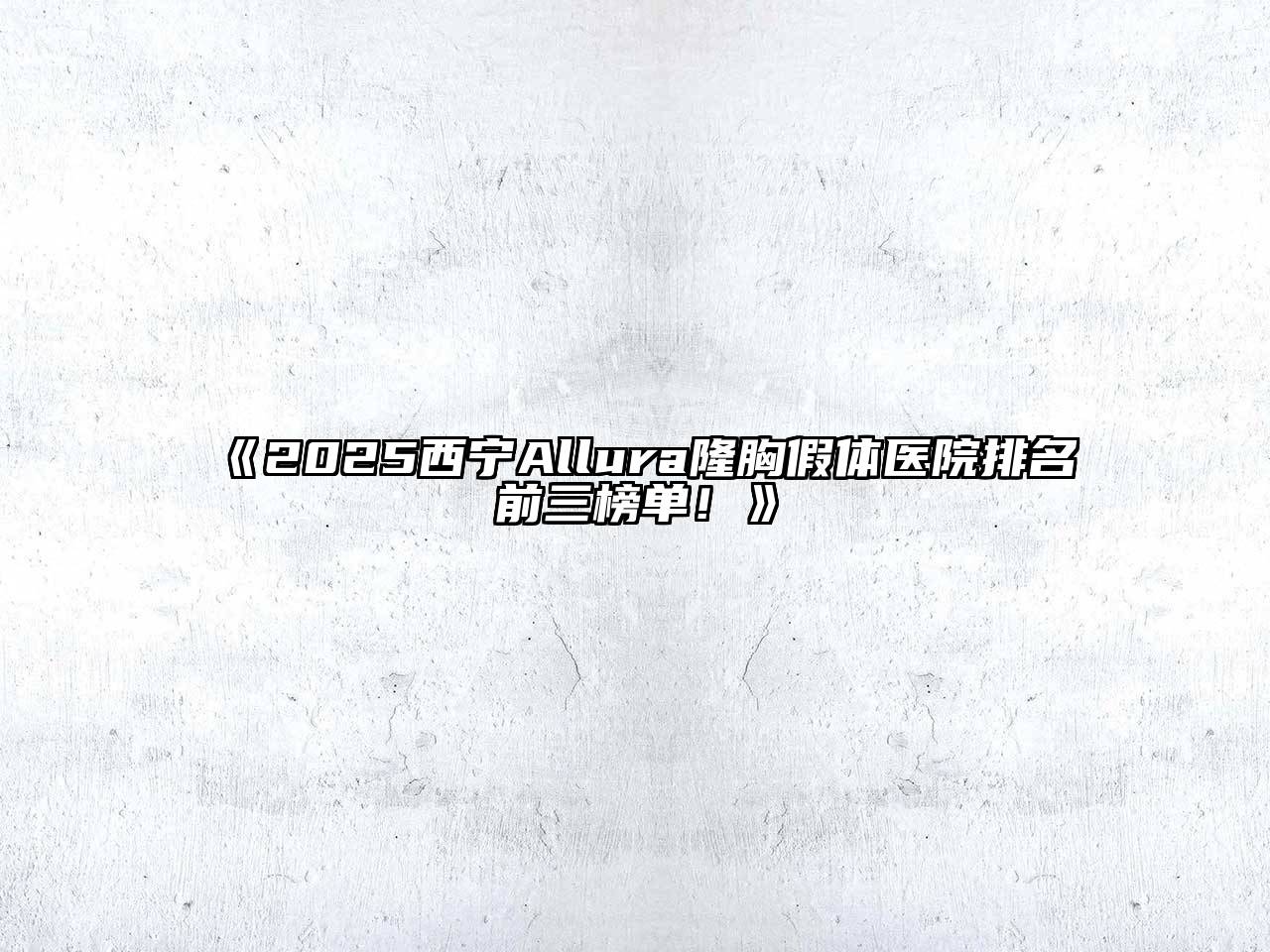《2025西宁Allura隆胸假体医院排名前三榜单！》