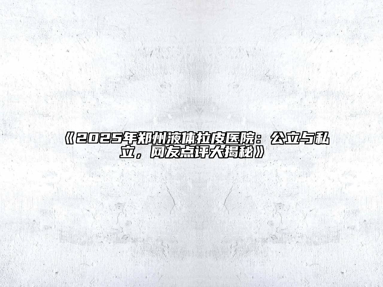 《2025年郑州液体拉皮医院：公立与私立，网友点评大揭秘》