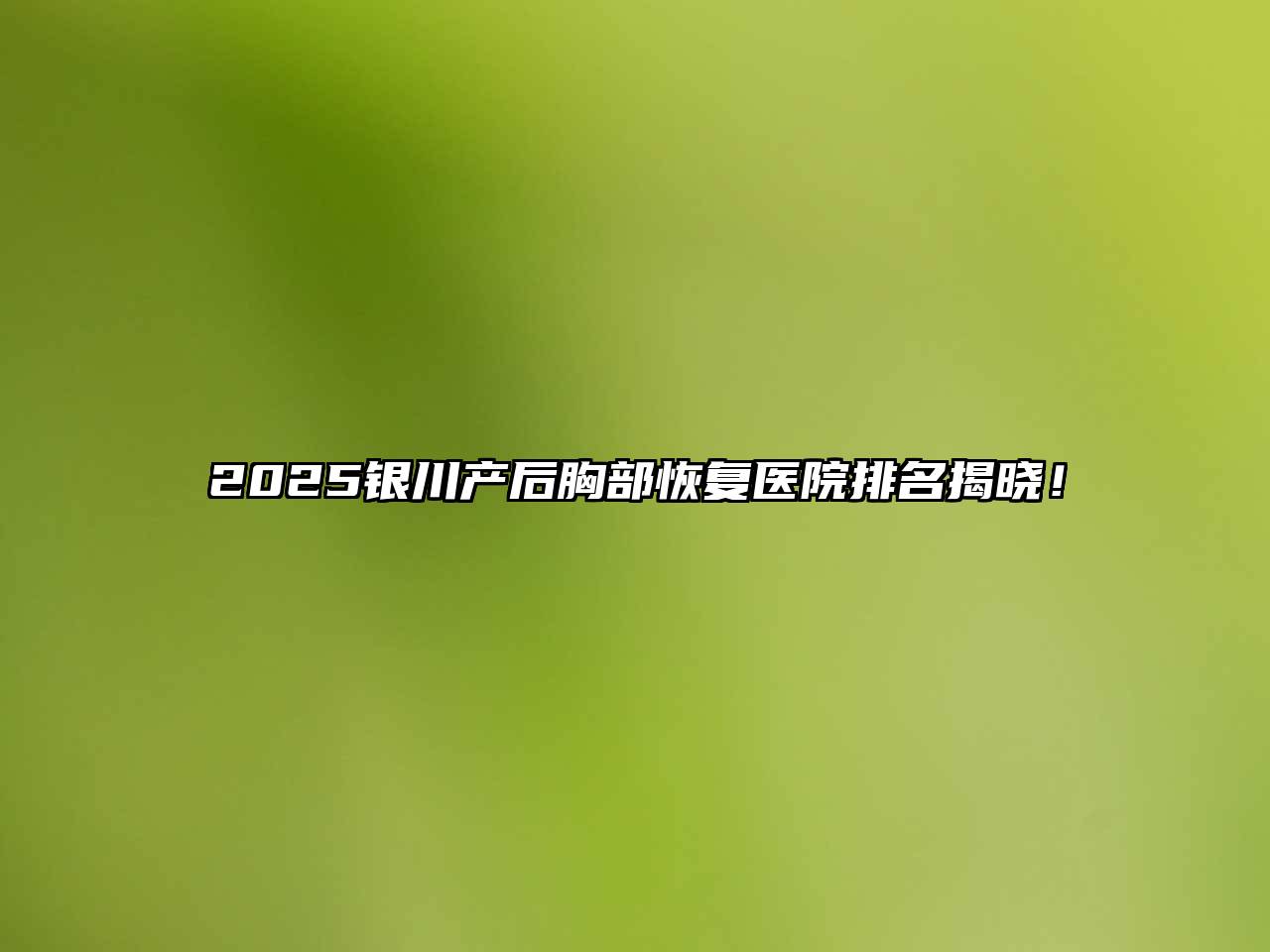 2025银川产后胸部恢复医院排名揭晓！