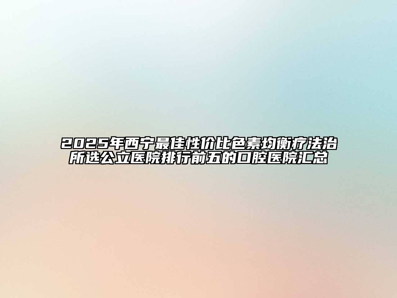 2025年西宁最佳性价比色素均衡疗法治所选公立医院排行前五的口腔医院汇总