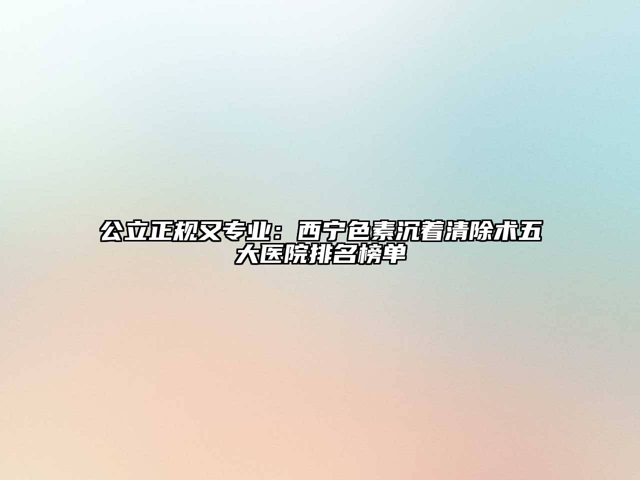 公立正规又专业：西宁色素沉着清除术五大医院排名榜单