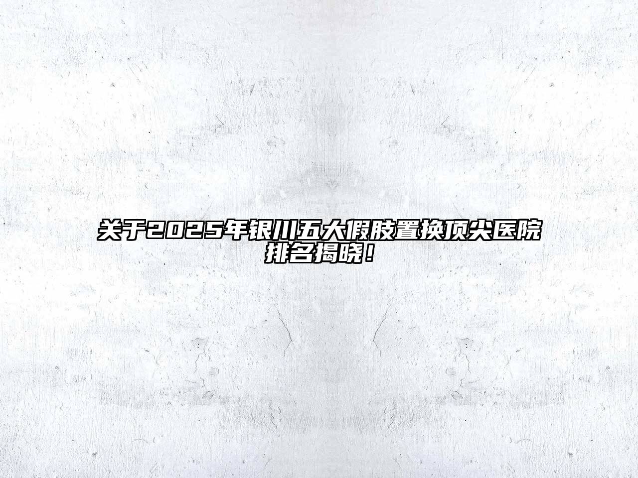 关于2025年银川五大假肢置换顶尖医院排名揭晓！