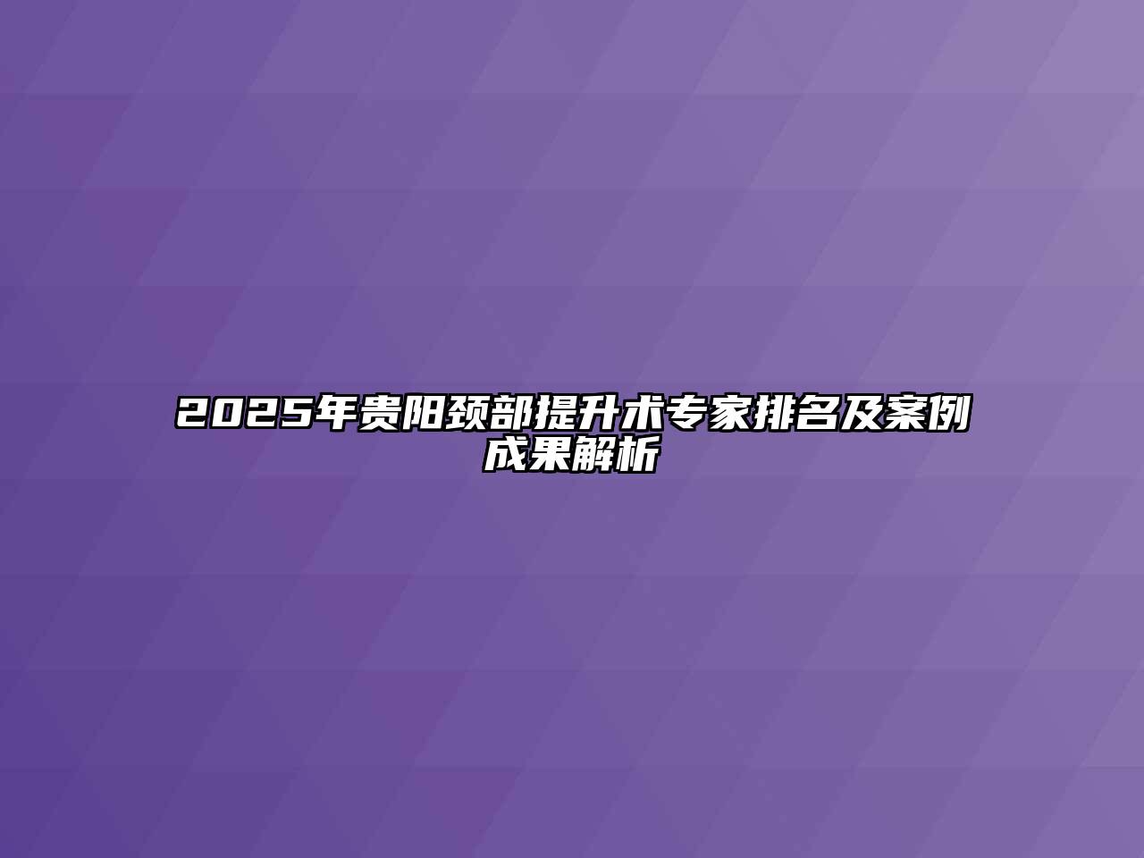 2025年贵阳颈部提升术专家排名及案例成果解析