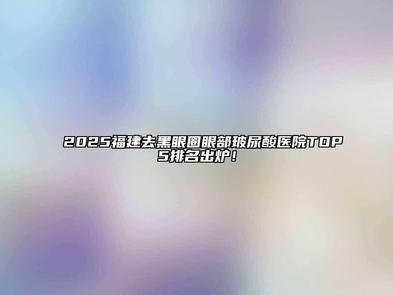 2025福建去黑眼圈眼部玻尿酸医院TOP5排名出炉！