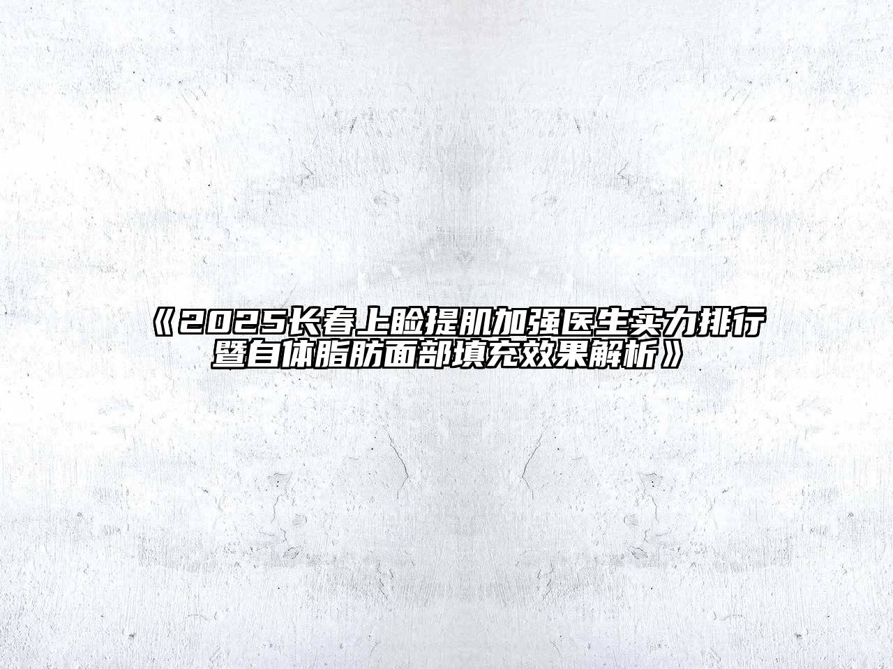 《2025长春上睑提肌加强医生实力排行暨自体脂肪面部填充效果解析》