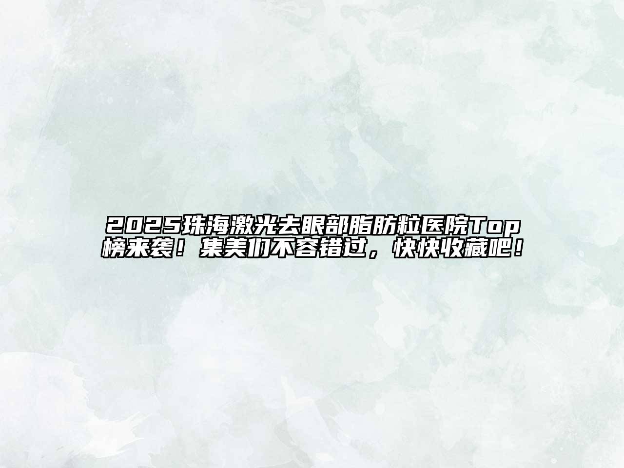 2025珠海激光去眼部脂肪粒医院Top榜来袭！集美们不容错过，快快收藏吧！
