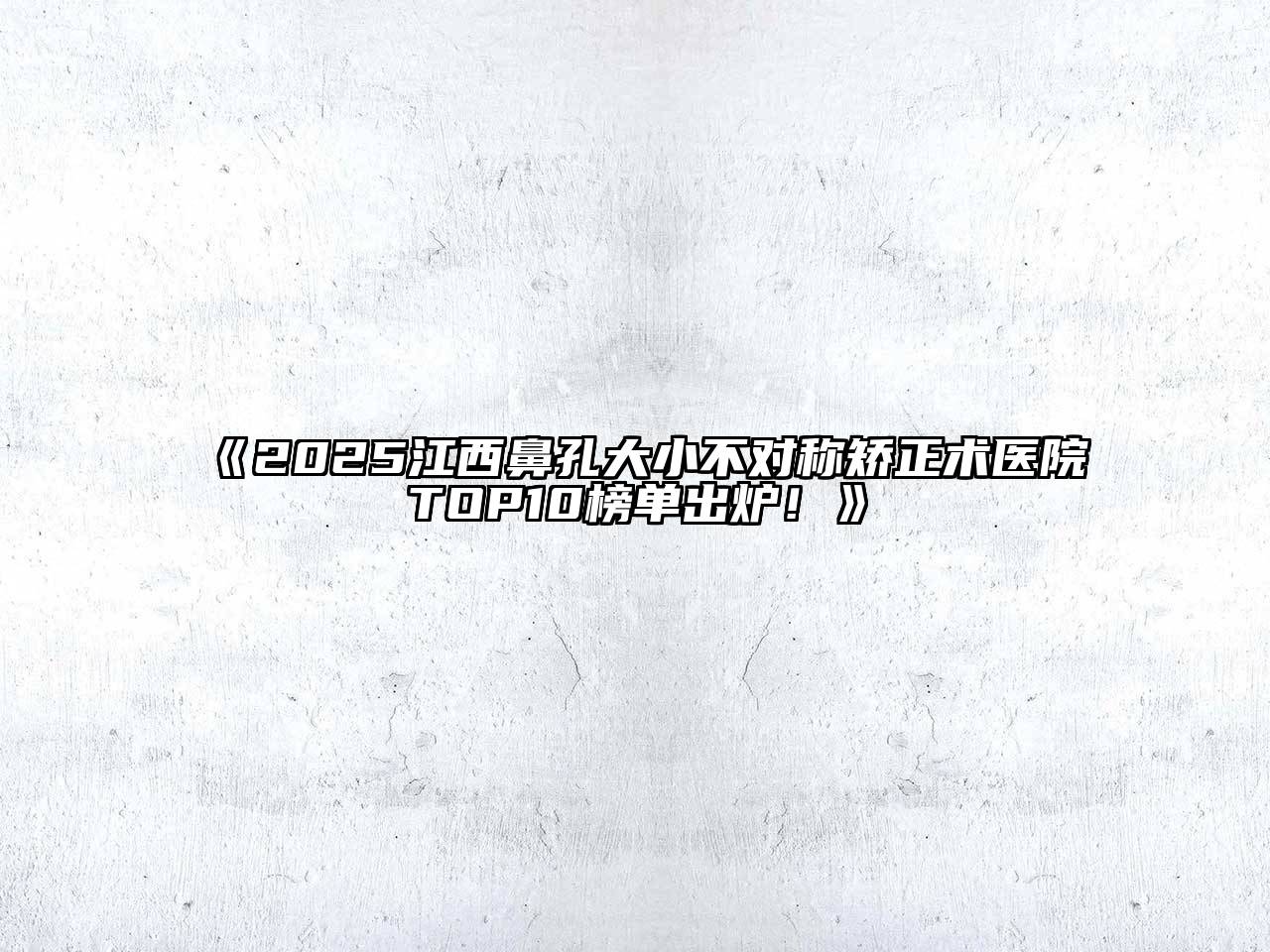 《2025江西鼻孔大小不对称矫正术医院TOP10榜单出炉！》