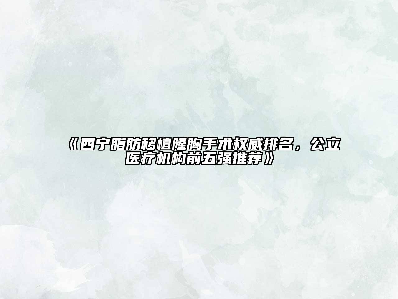 《西宁脂肪移植隆胸手术权威排名，公立医疗机构前五强推荐》