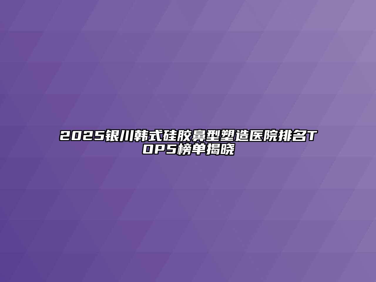 2025银川韩式硅胶鼻型塑造医院排名TOP5榜单揭晓