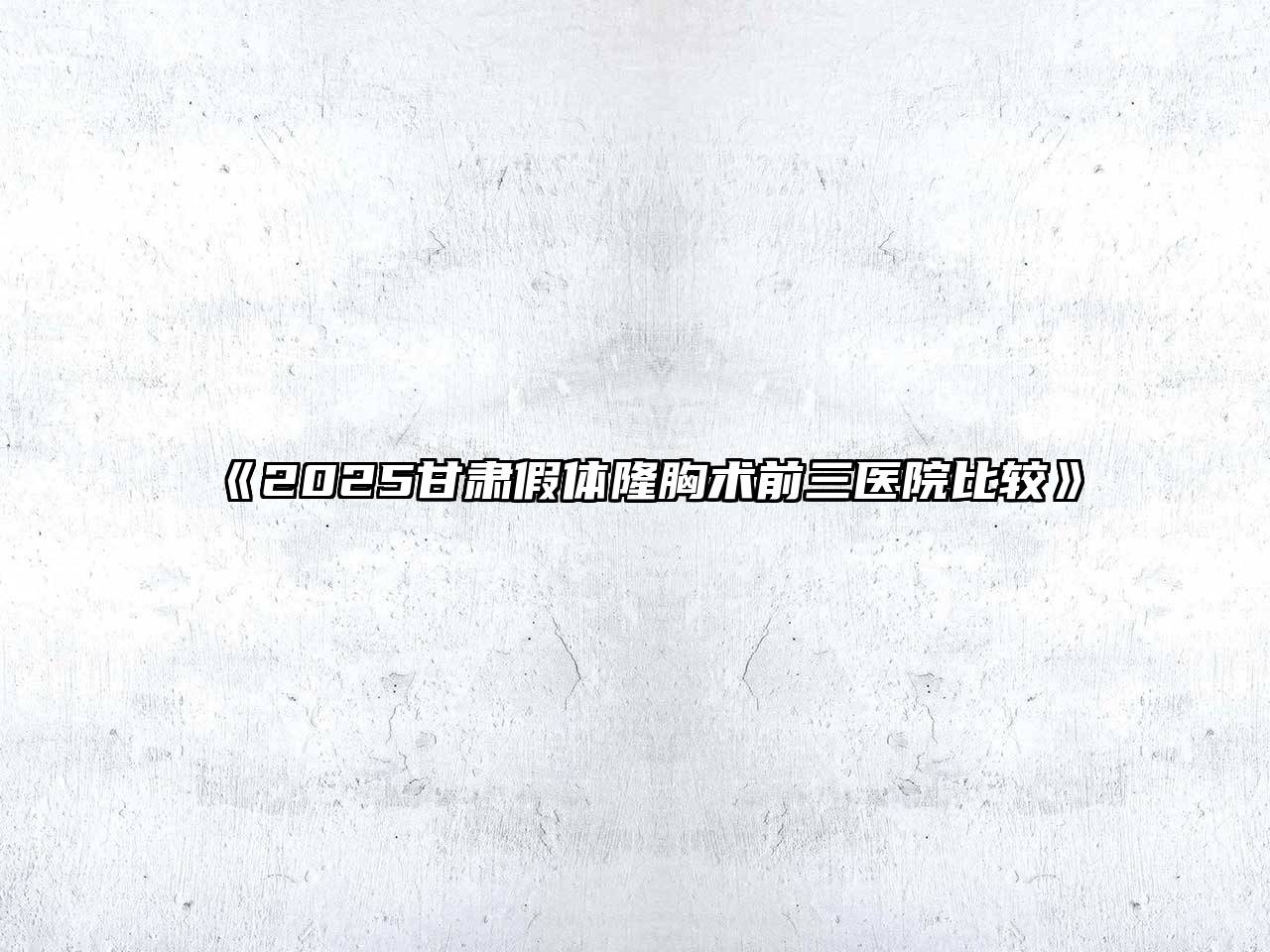 《2025甘肃假体隆胸术前三医院比较》