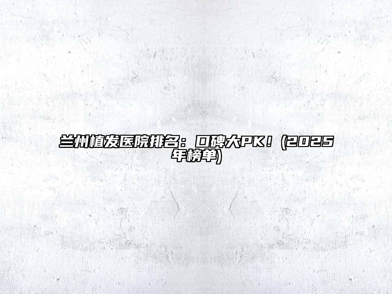 兰州植发医院排名：口碑大PK！(2025年榜单)