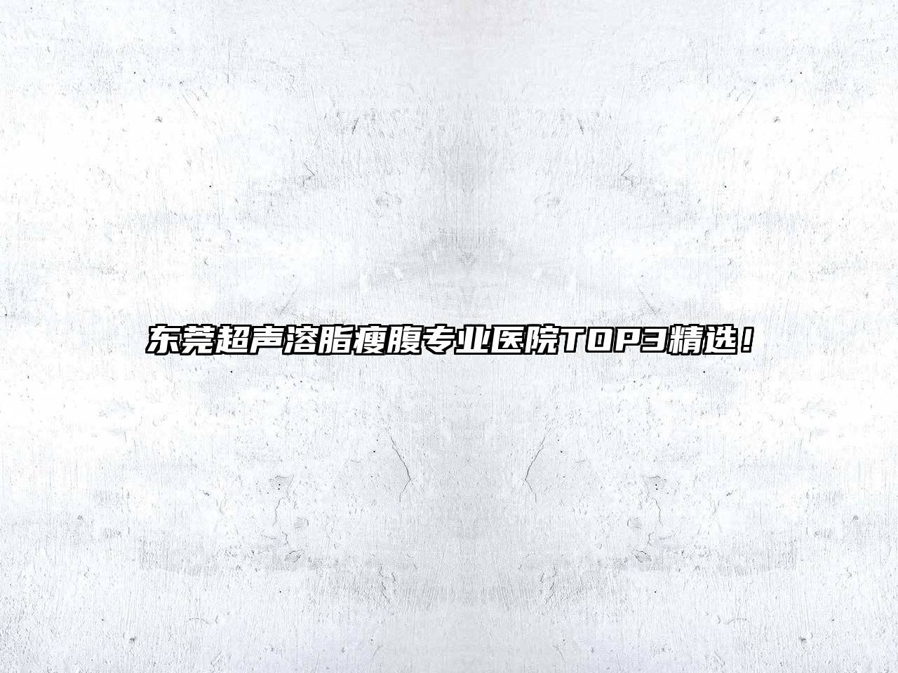 东莞超声溶脂瘦腹专业医院TOP3精选！