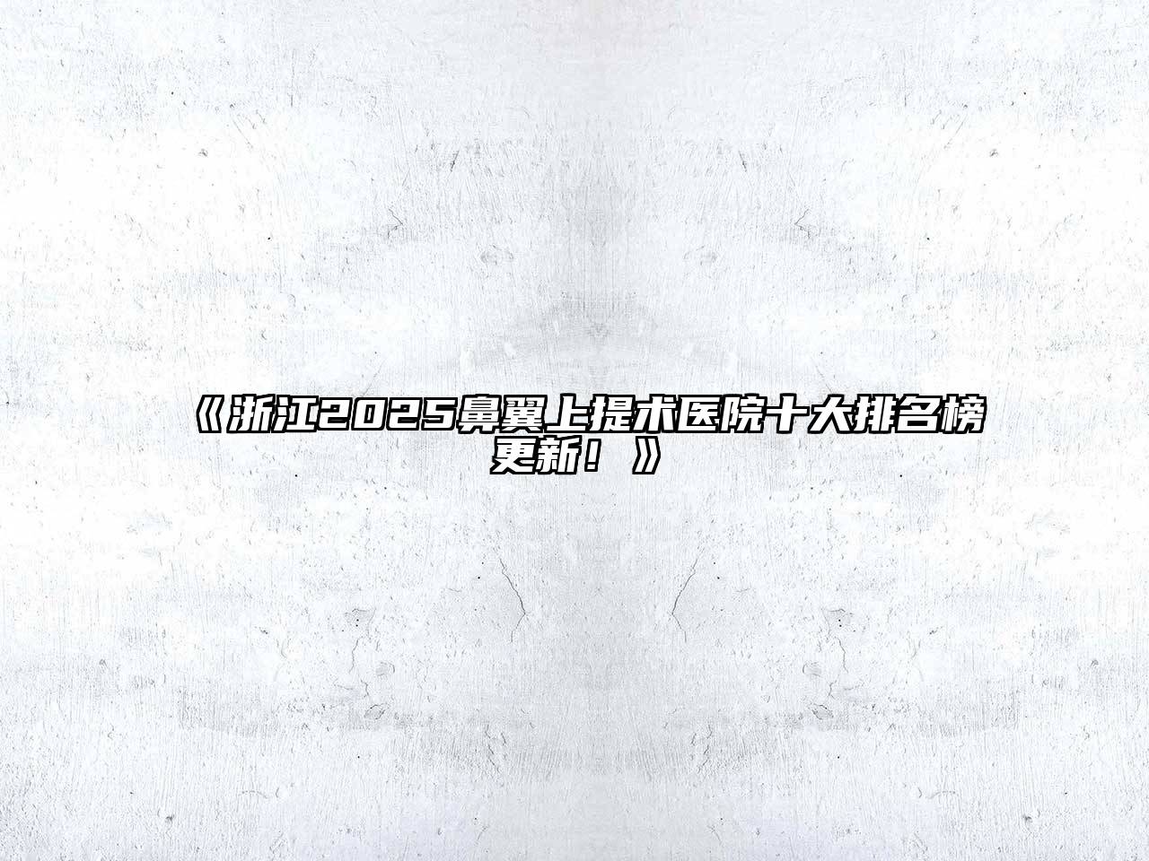 《浙江2025鼻翼上提术医院十大排名榜更新！》