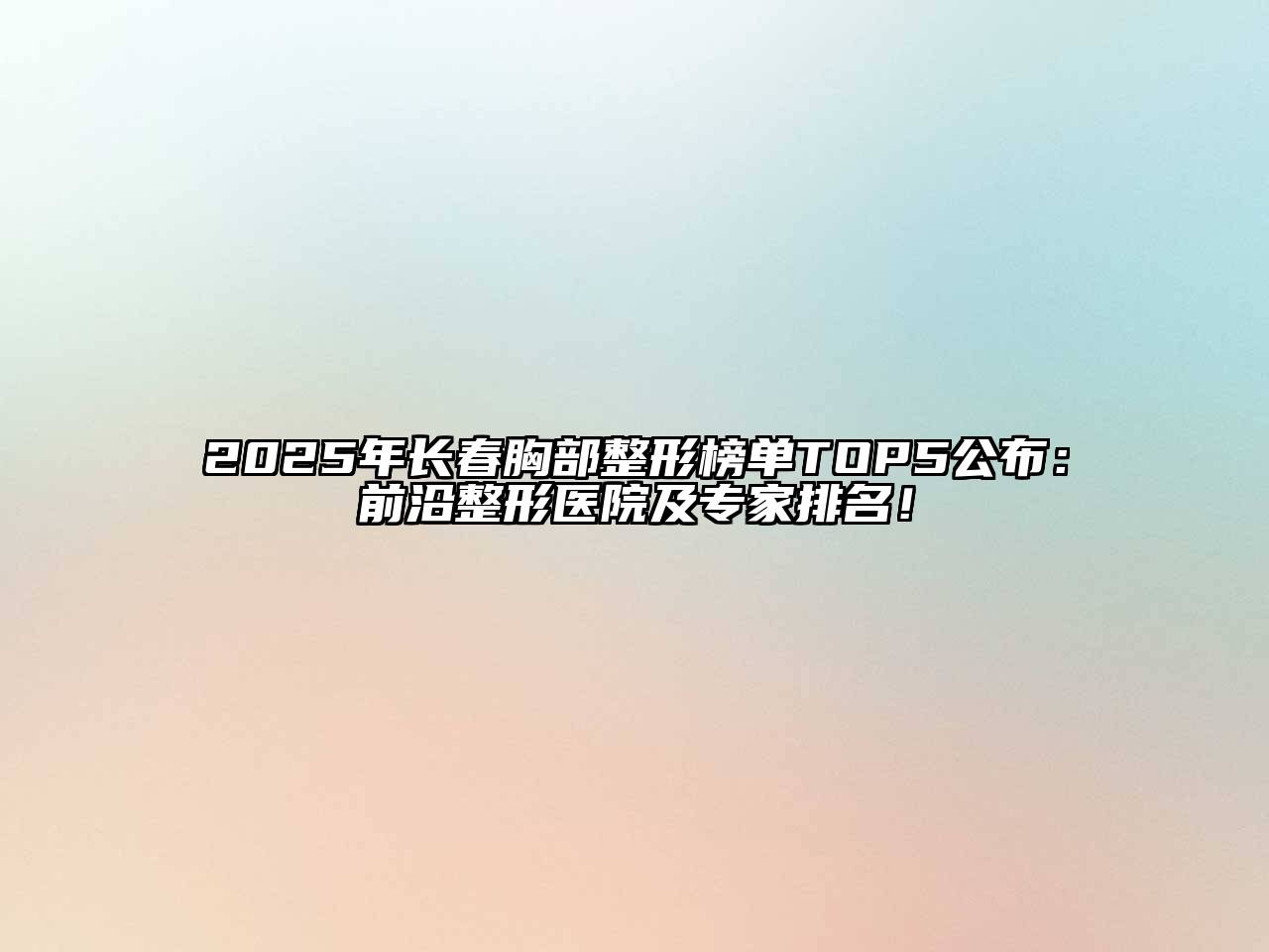 2025年长春胸部整形榜单TOP5公布：前沿整形医院及专家排名！