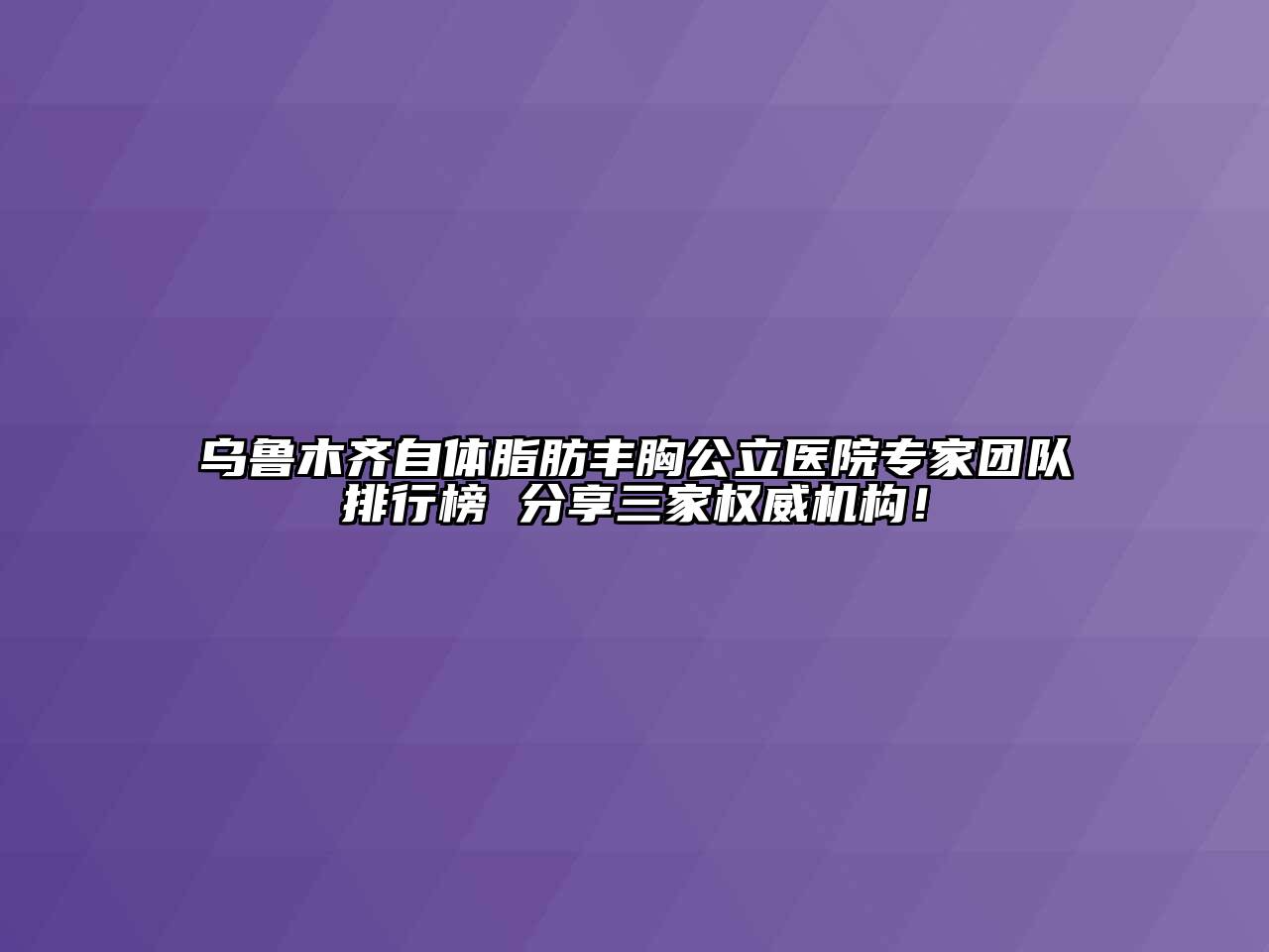乌鲁木齐自体脂肪丰胸公立医院专家团队排行榜 分享三家权威机构！