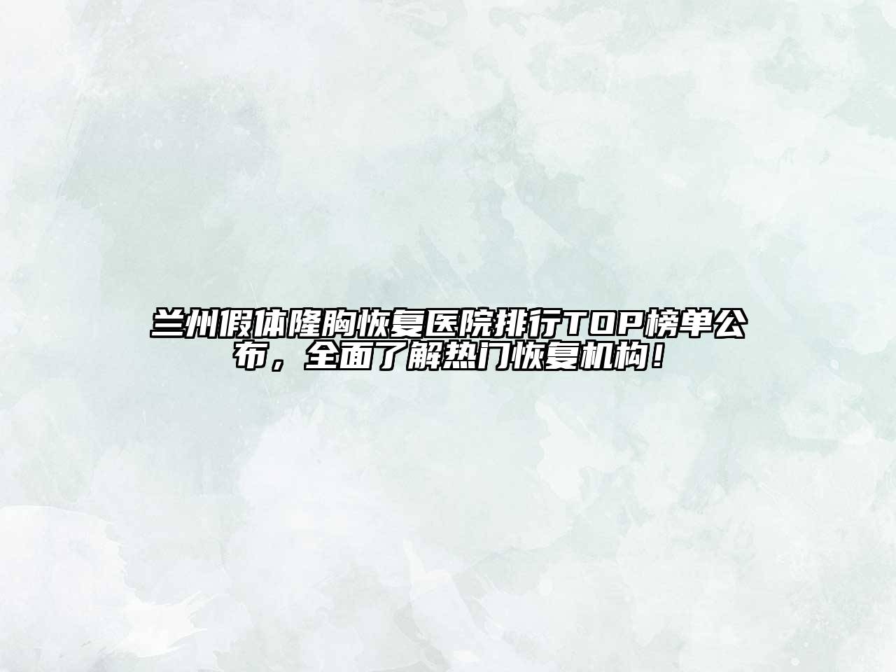 兰州假体隆胸恢复医院排行TOP榜单公布，全面了解热门恢复机构！