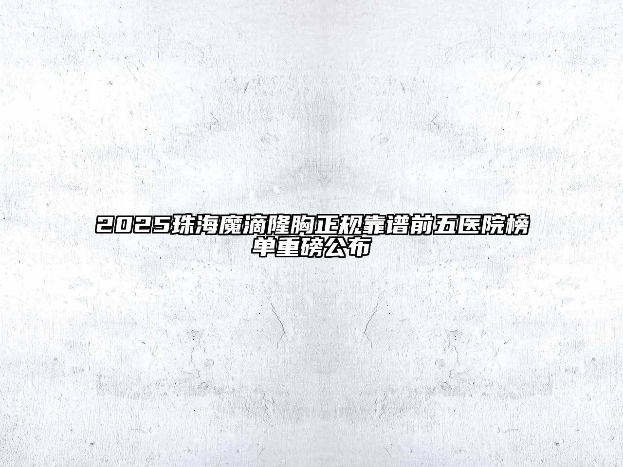 2025珠海魔滴隆胸正规靠谱前五医院榜单重磅公布