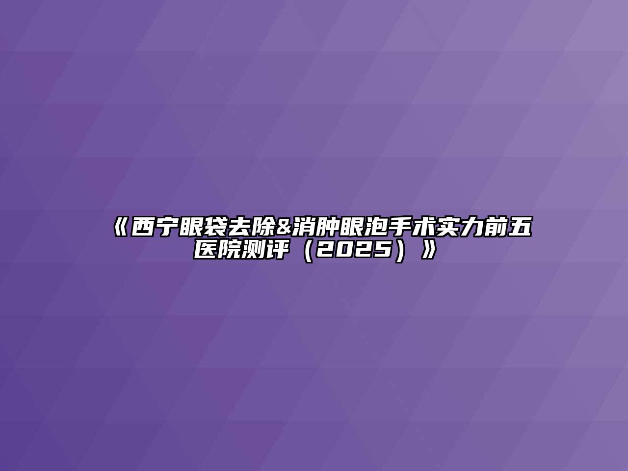 《西宁眼袋去除&消肿眼泡手术实力前五医院测评（2025）》