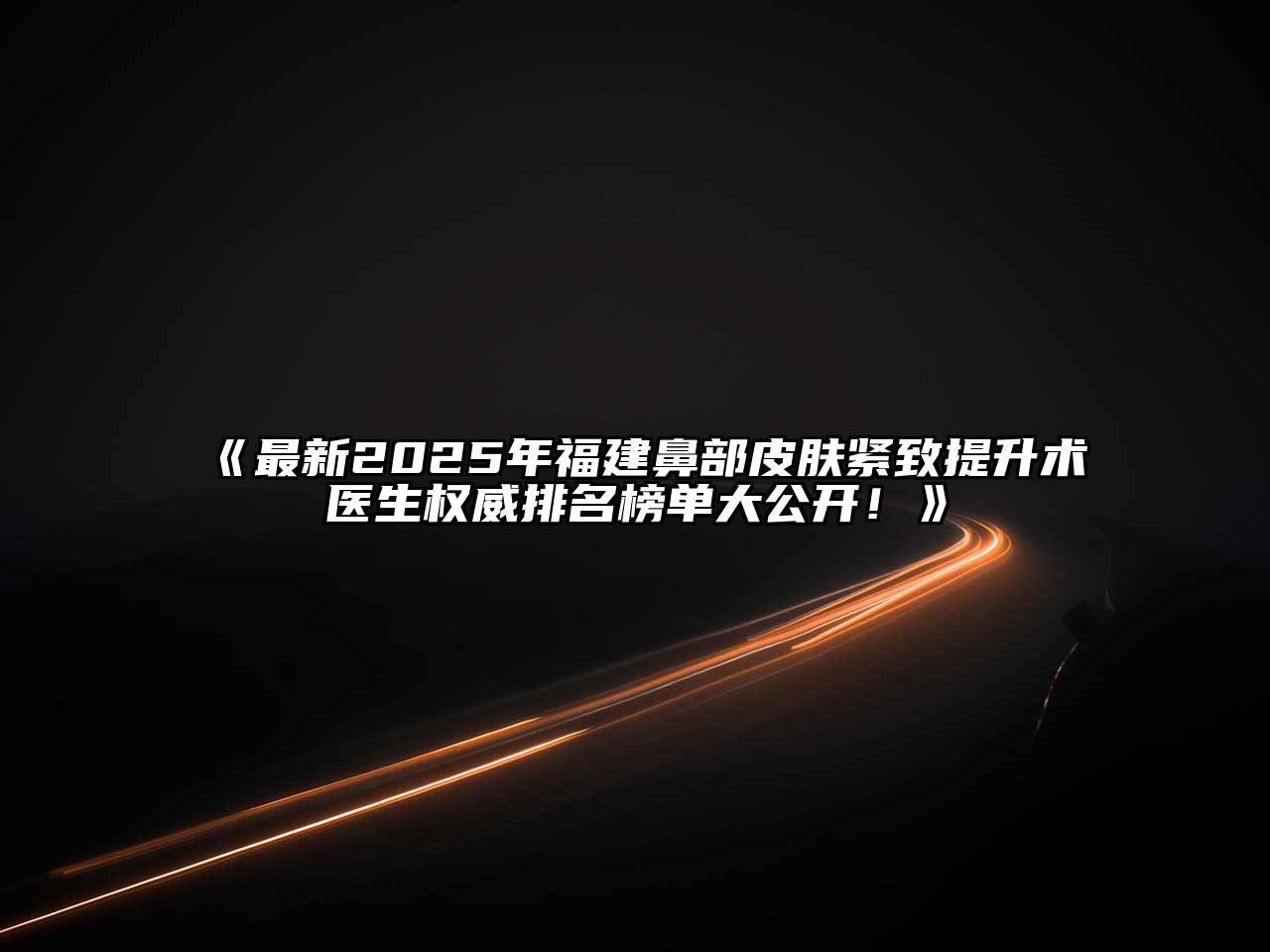 《最新2025年福建鼻部皮肤紧致提升术医生权威排名榜单大公开！》