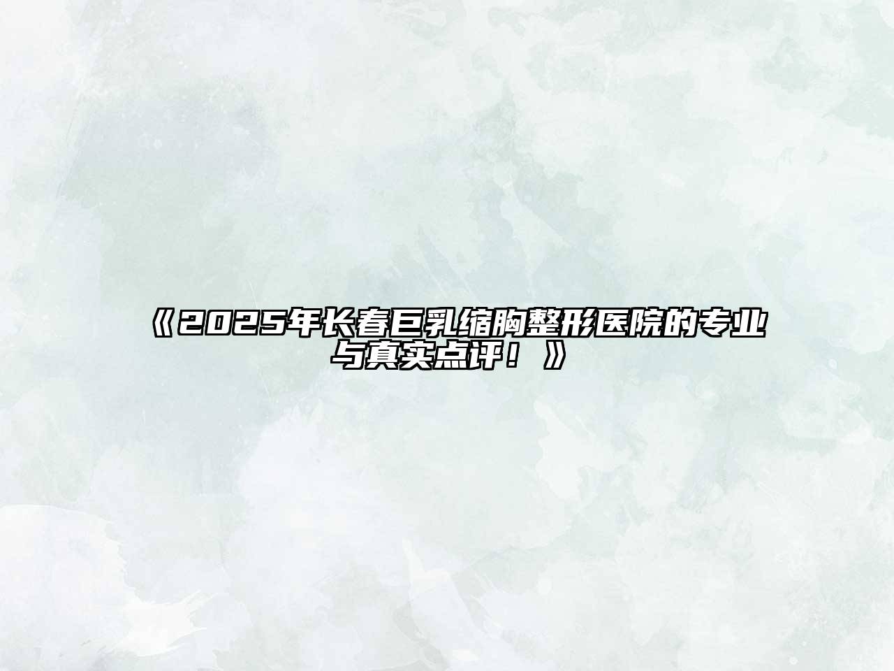 《2025年长春巨乳缩胸整形医院的专业与真实点评！》