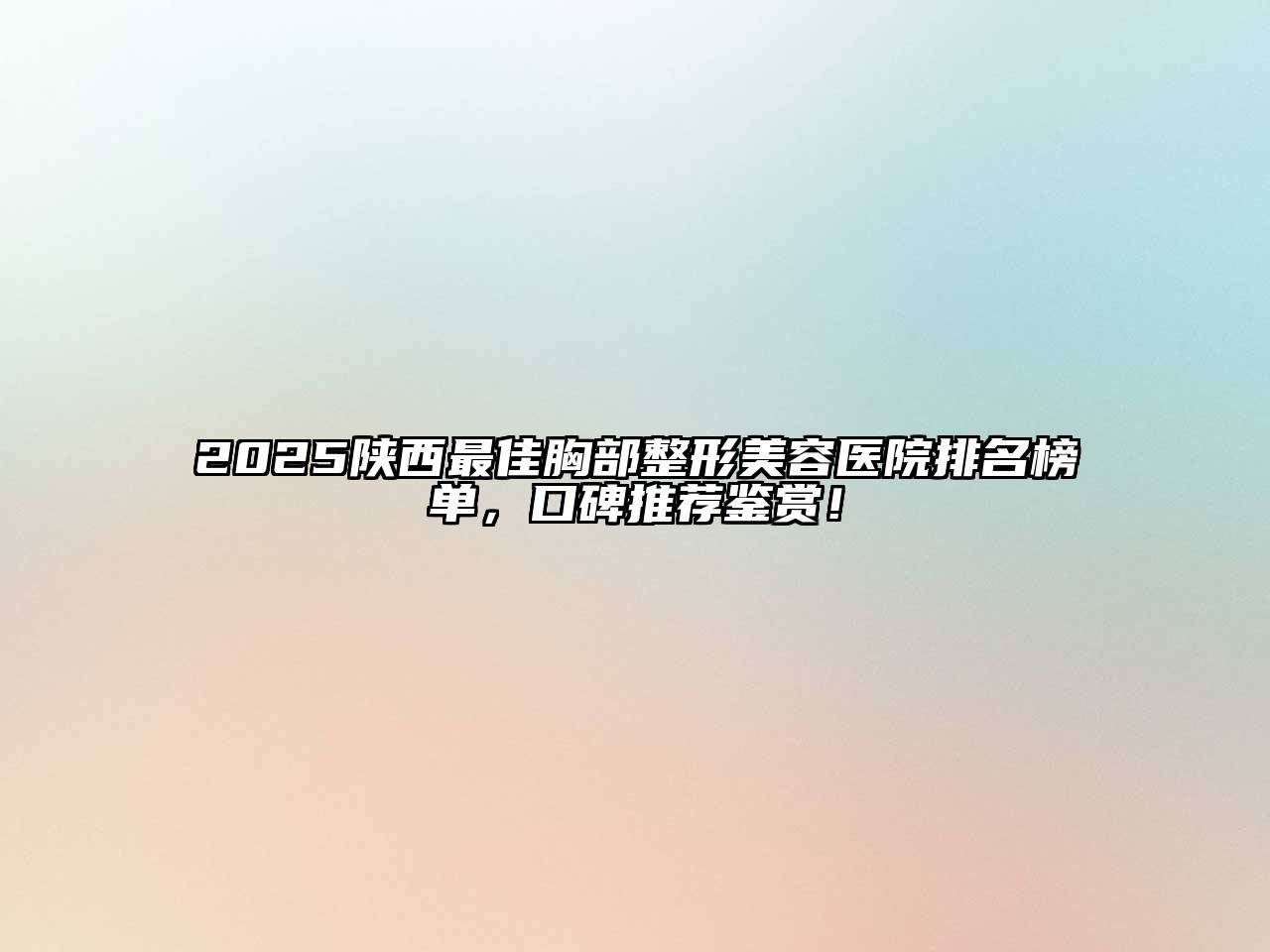 2025陕西最佳胸部整形美容医院排名榜单，口碑推荐鉴赏！