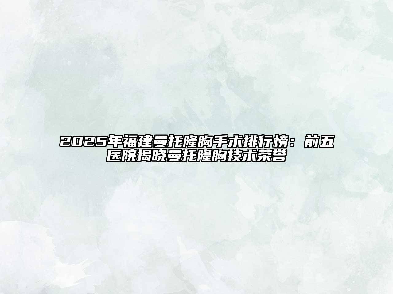 2025年福建曼托隆胸手术排行榜：前五医院揭晓曼托隆胸技术荣誉