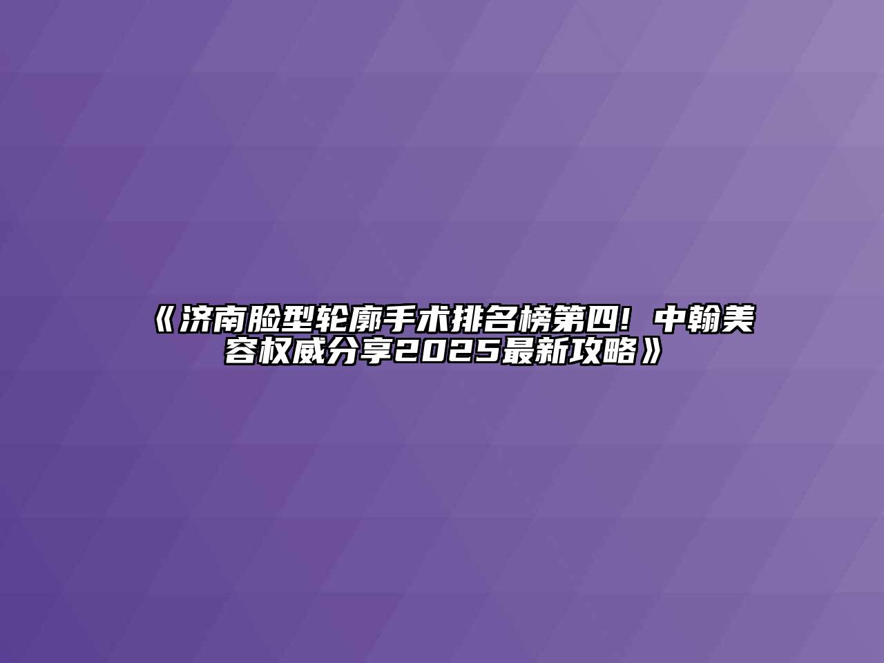 《济南脸型轮廓手术排名榜第四! 中翰美容权威分享2025最新攻略》