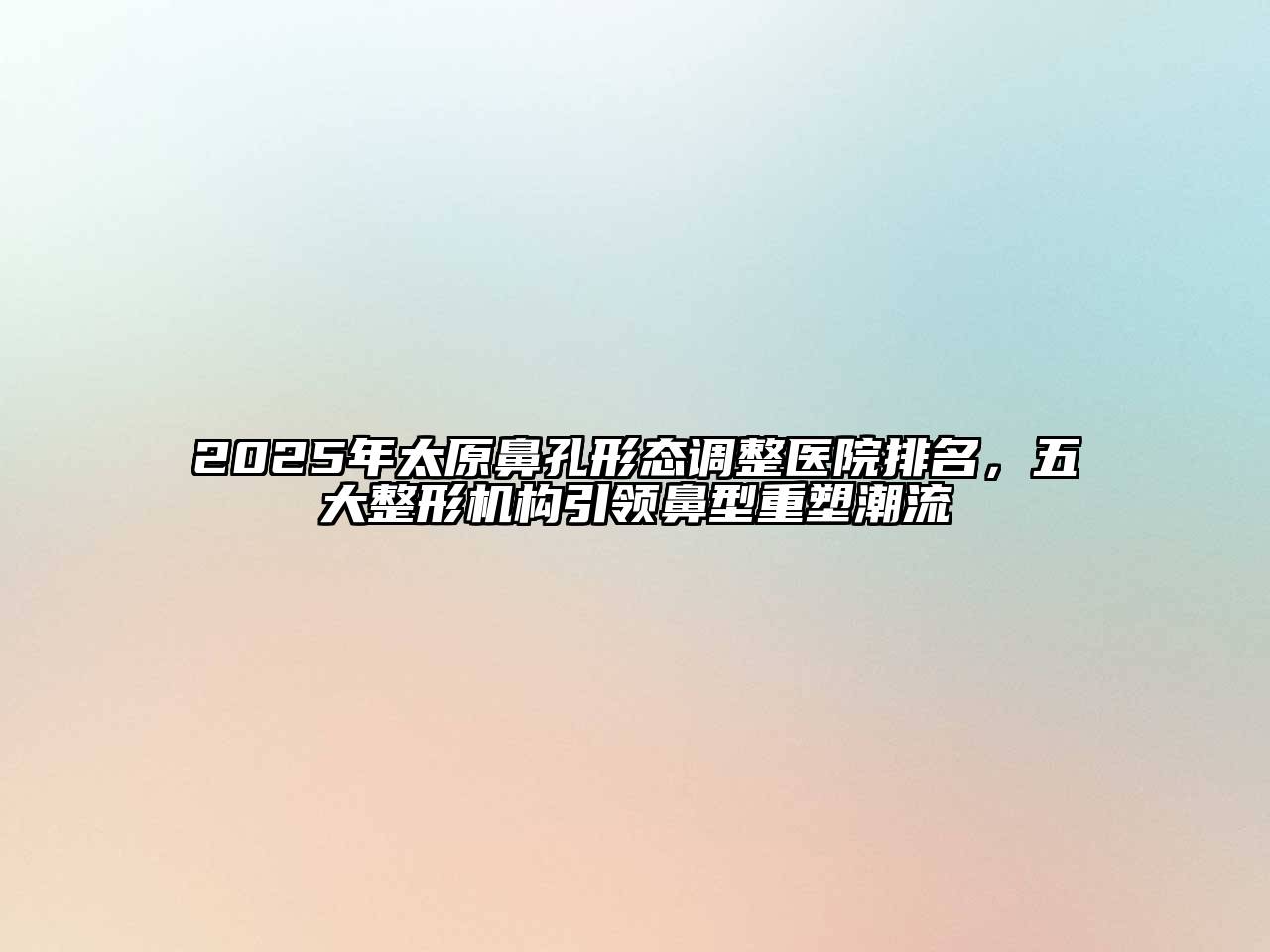 2025年太原鼻孔形态调整医院排名，五大整形机构引领鼻型重塑潮流
