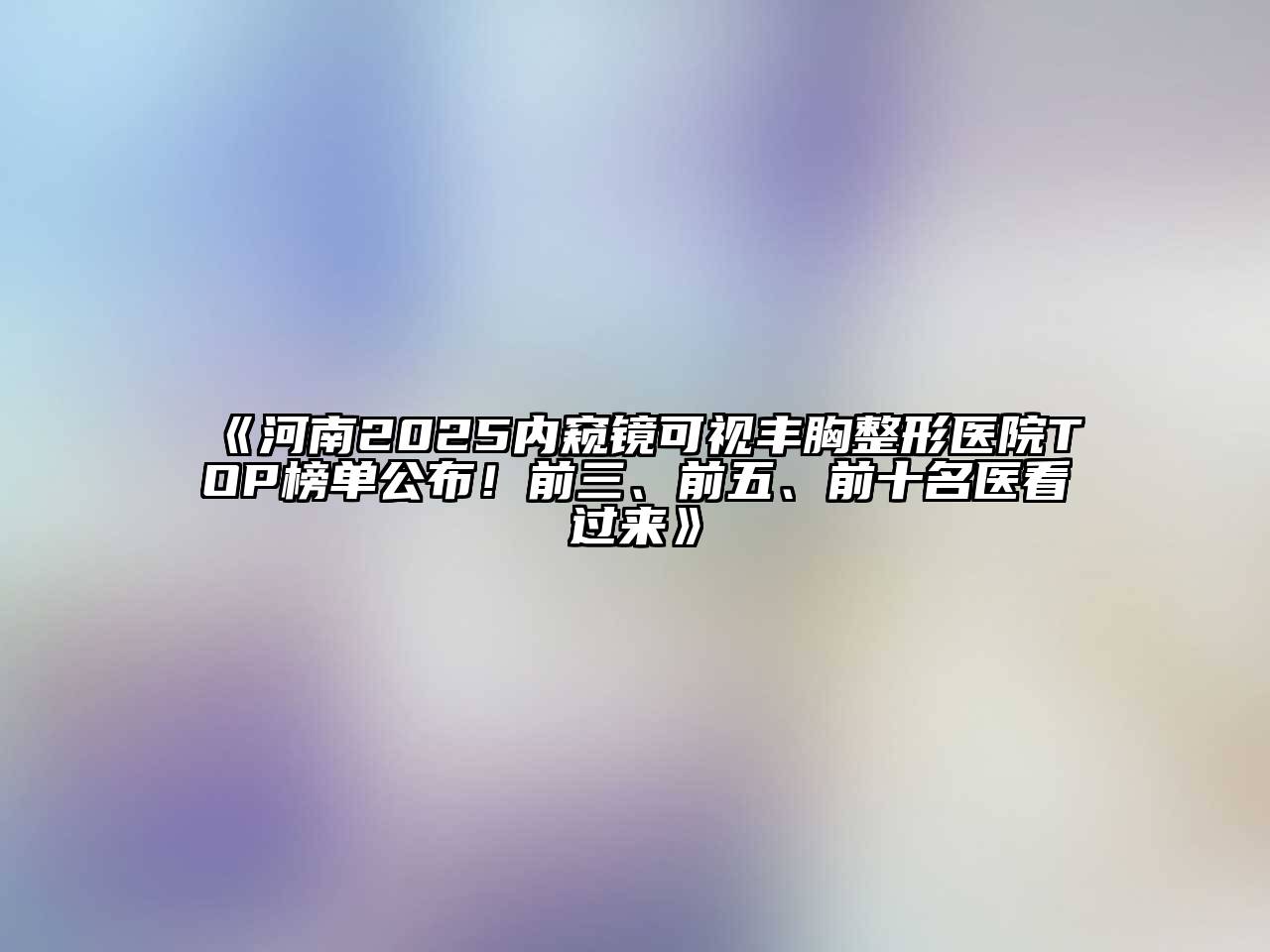 《河南2025内窥镜可视丰胸整形医院TOP榜单公布！前三、前五、前十名医看过来》