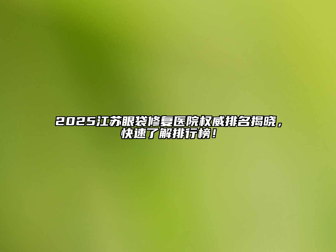 2025江苏眼袋修复医院权威排名揭晓，快速了解排行榜！