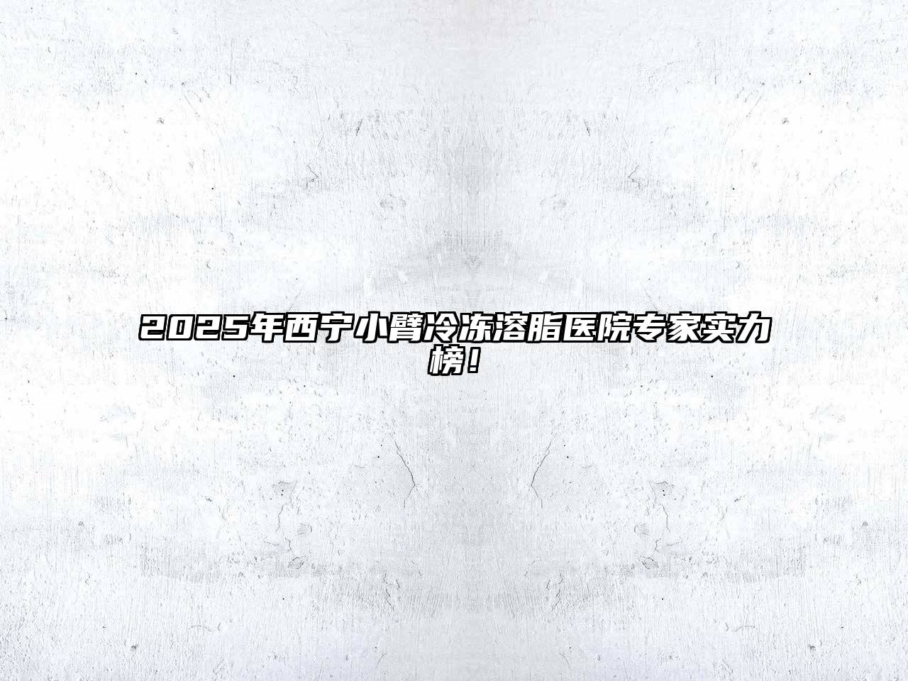 2025年西宁小臂冷冻溶脂医院专家实力榜！
